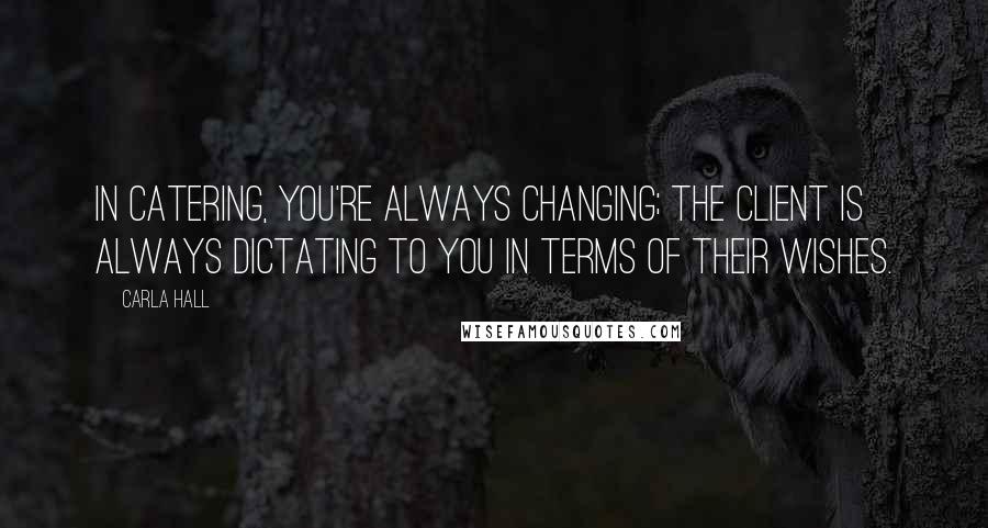 Carla Hall Quotes: In catering, you're always changing; the client is always dictating to you in terms of their wishes.