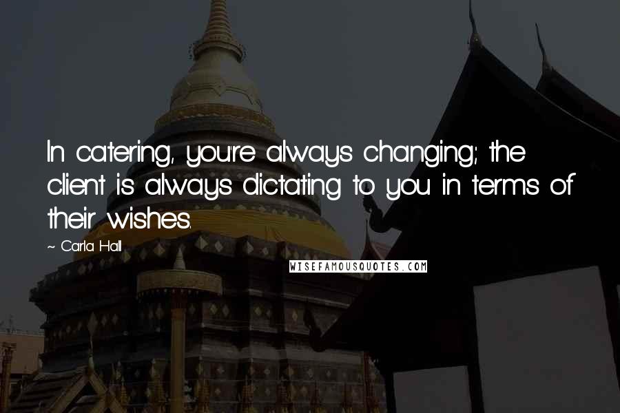 Carla Hall Quotes: In catering, you're always changing; the client is always dictating to you in terms of their wishes.