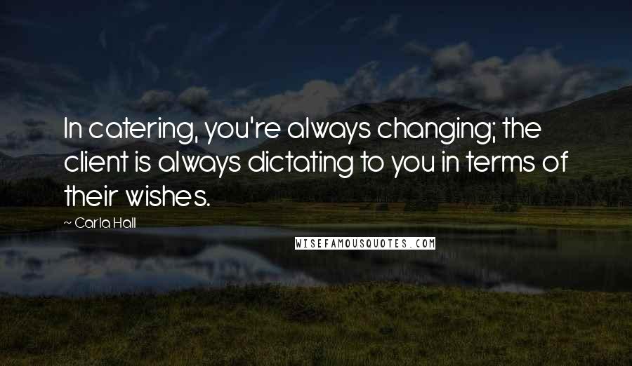 Carla Hall Quotes: In catering, you're always changing; the client is always dictating to you in terms of their wishes.