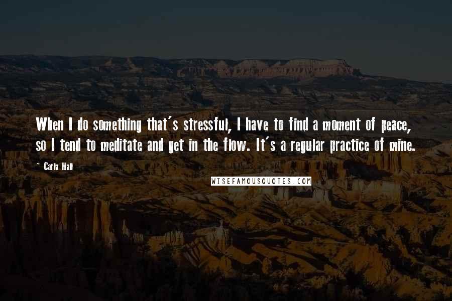 Carla Hall Quotes: When I do something that's stressful, I have to find a moment of peace, so I tend to meditate and get in the flow. It's a regular practice of mine.