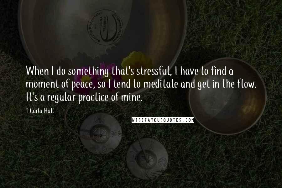 Carla Hall Quotes: When I do something that's stressful, I have to find a moment of peace, so I tend to meditate and get in the flow. It's a regular practice of mine.