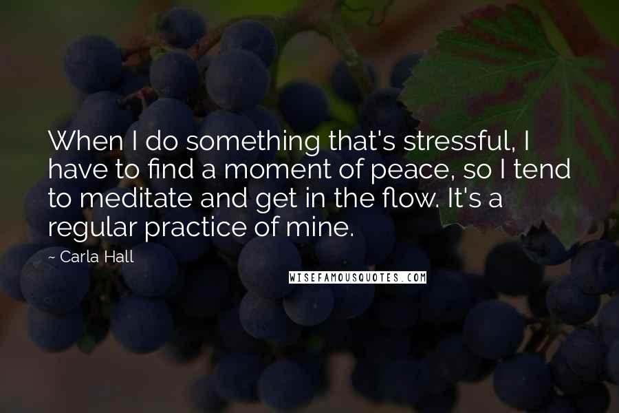 Carla Hall Quotes: When I do something that's stressful, I have to find a moment of peace, so I tend to meditate and get in the flow. It's a regular practice of mine.