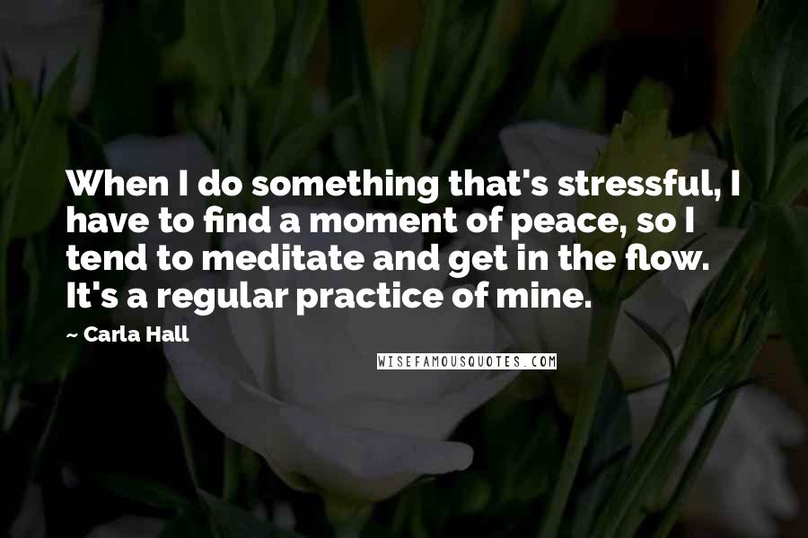 Carla Hall Quotes: When I do something that's stressful, I have to find a moment of peace, so I tend to meditate and get in the flow. It's a regular practice of mine.