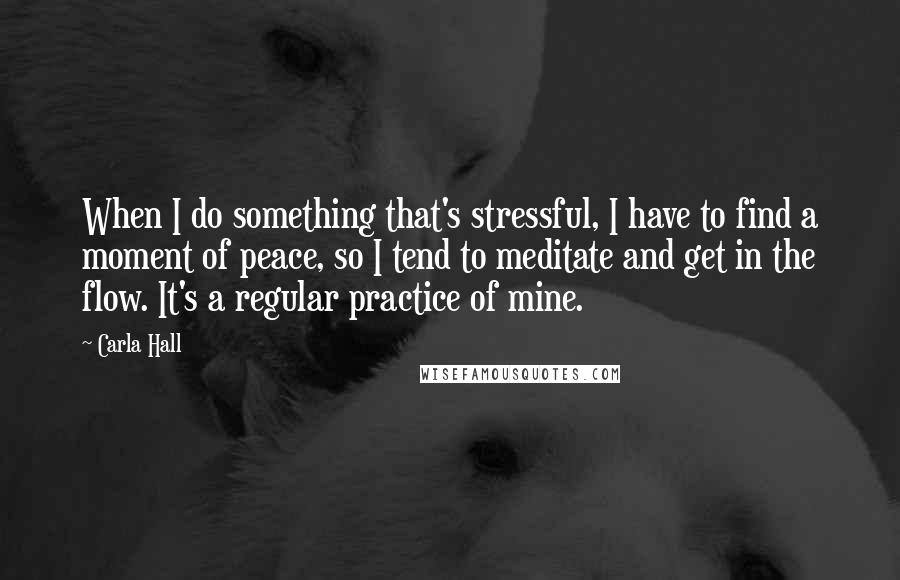 Carla Hall Quotes: When I do something that's stressful, I have to find a moment of peace, so I tend to meditate and get in the flow. It's a regular practice of mine.