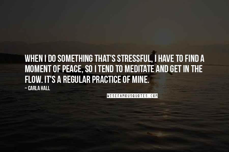 Carla Hall Quotes: When I do something that's stressful, I have to find a moment of peace, so I tend to meditate and get in the flow. It's a regular practice of mine.