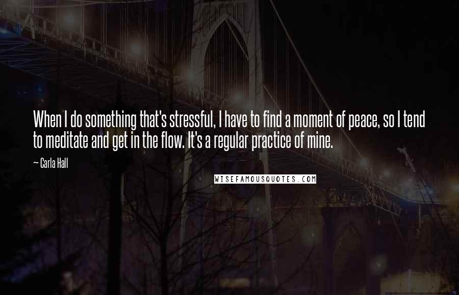 Carla Hall Quotes: When I do something that's stressful, I have to find a moment of peace, so I tend to meditate and get in the flow. It's a regular practice of mine.