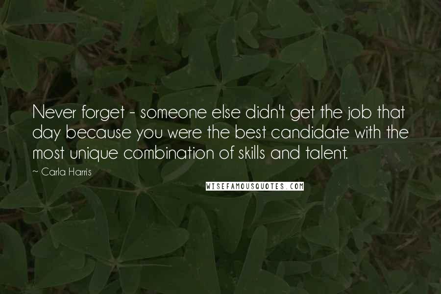 Carla Harris Quotes: Never forget - someone else didn't get the job that day because you were the best candidate with the most unique combination of skills and talent.