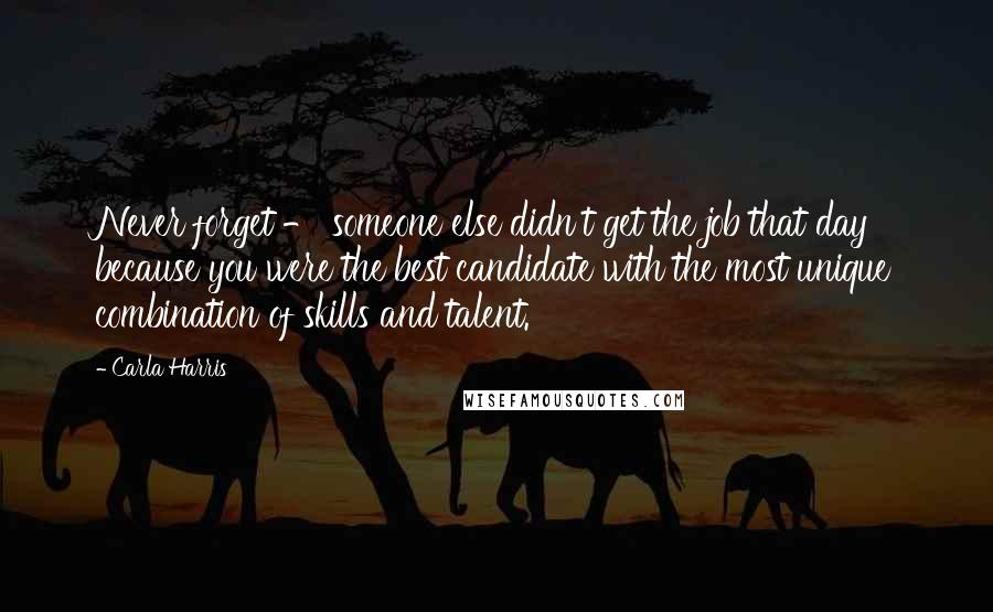 Carla Harris Quotes: Never forget - someone else didn't get the job that day because you were the best candidate with the most unique combination of skills and talent.