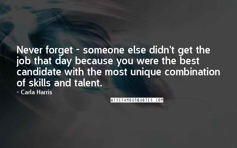 Carla Harris Quotes: Never forget - someone else didn't get the job that day because you were the best candidate with the most unique combination of skills and talent.