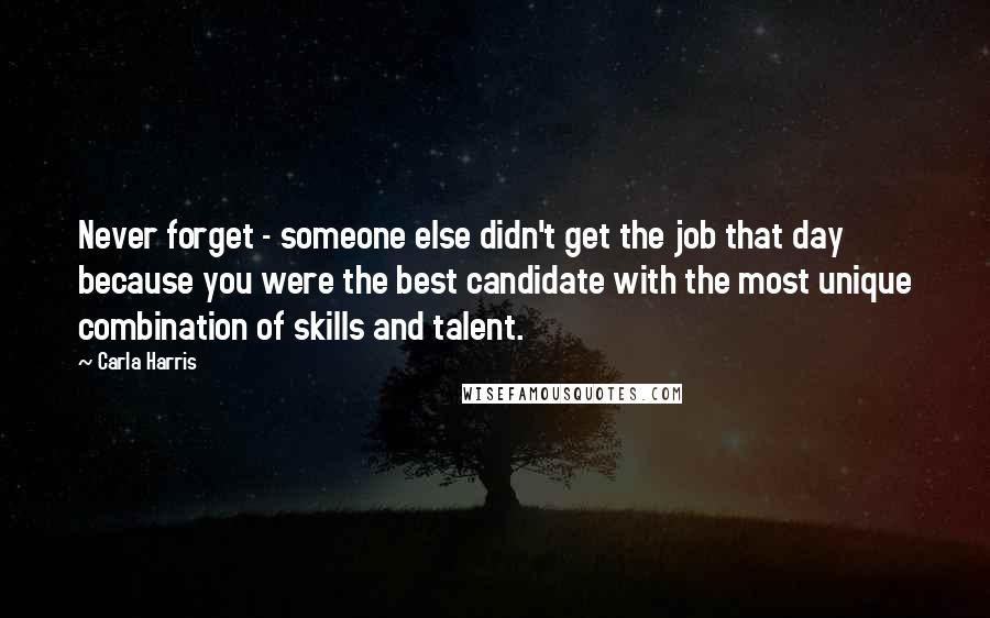 Carla Harris Quotes: Never forget - someone else didn't get the job that day because you were the best candidate with the most unique combination of skills and talent.