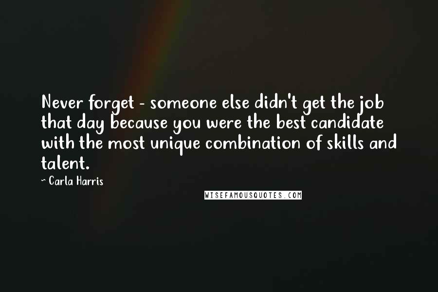 Carla Harris Quotes: Never forget - someone else didn't get the job that day because you were the best candidate with the most unique combination of skills and talent.