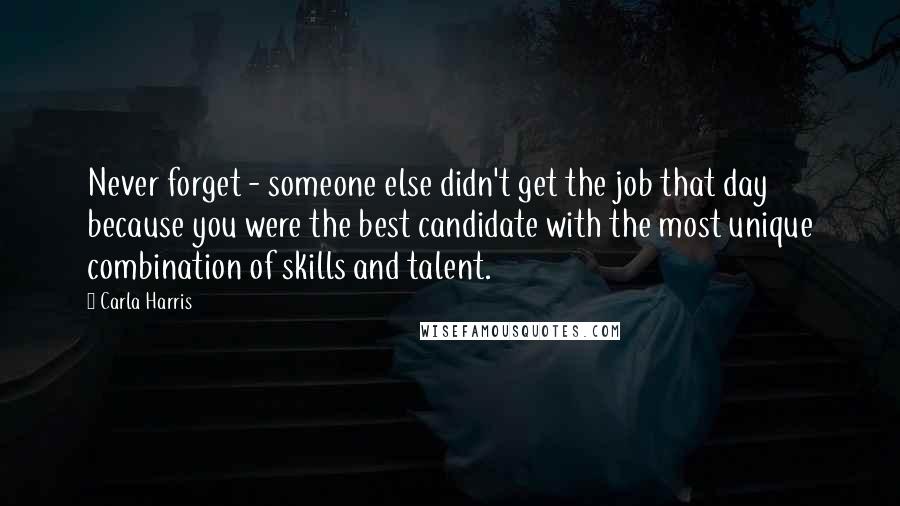 Carla Harris Quotes: Never forget - someone else didn't get the job that day because you were the best candidate with the most unique combination of skills and talent.