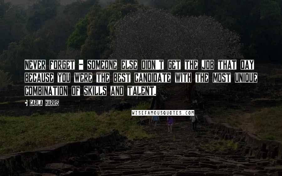 Carla Harris Quotes: Never forget - someone else didn't get the job that day because you were the best candidate with the most unique combination of skills and talent.