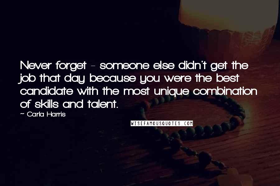 Carla Harris Quotes: Never forget - someone else didn't get the job that day because you were the best candidate with the most unique combination of skills and talent.