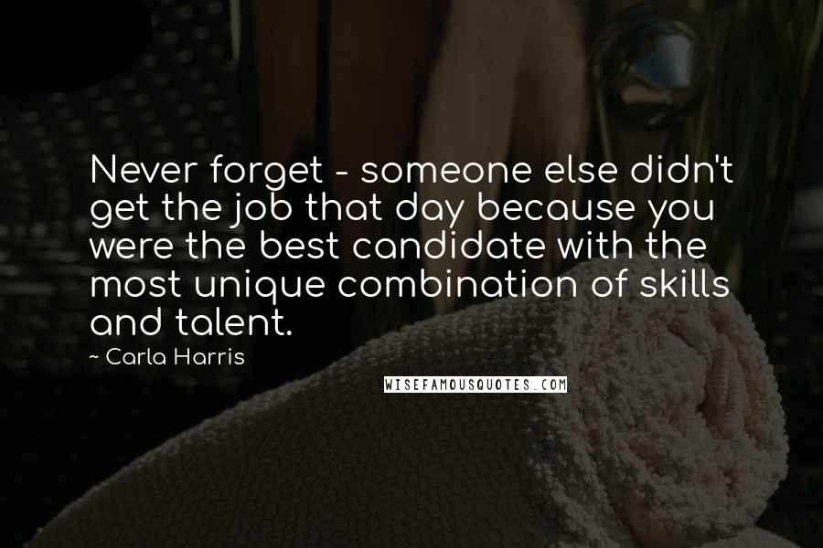 Carla Harris Quotes: Never forget - someone else didn't get the job that day because you were the best candidate with the most unique combination of skills and talent.