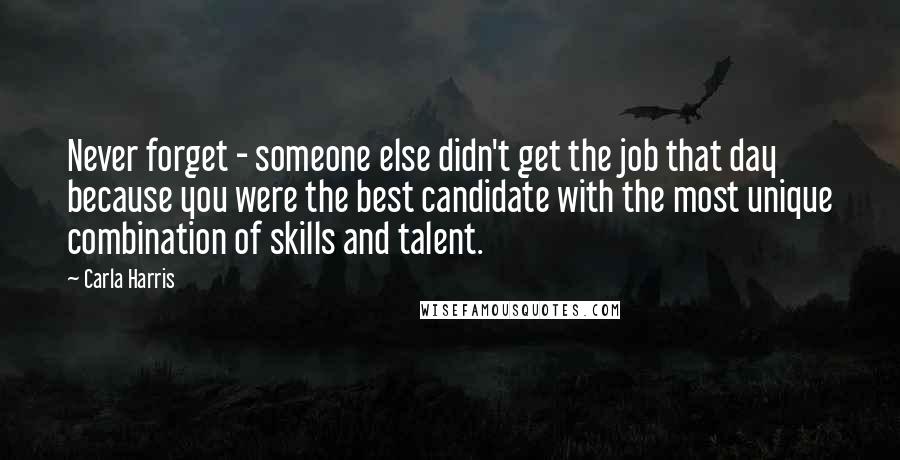 Carla Harris Quotes: Never forget - someone else didn't get the job that day because you were the best candidate with the most unique combination of skills and talent.