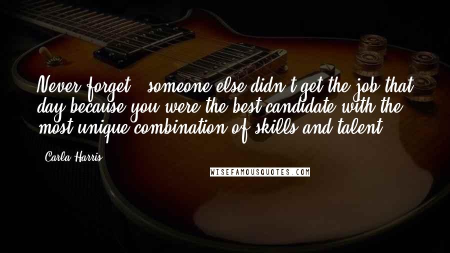 Carla Harris Quotes: Never forget - someone else didn't get the job that day because you were the best candidate with the most unique combination of skills and talent.