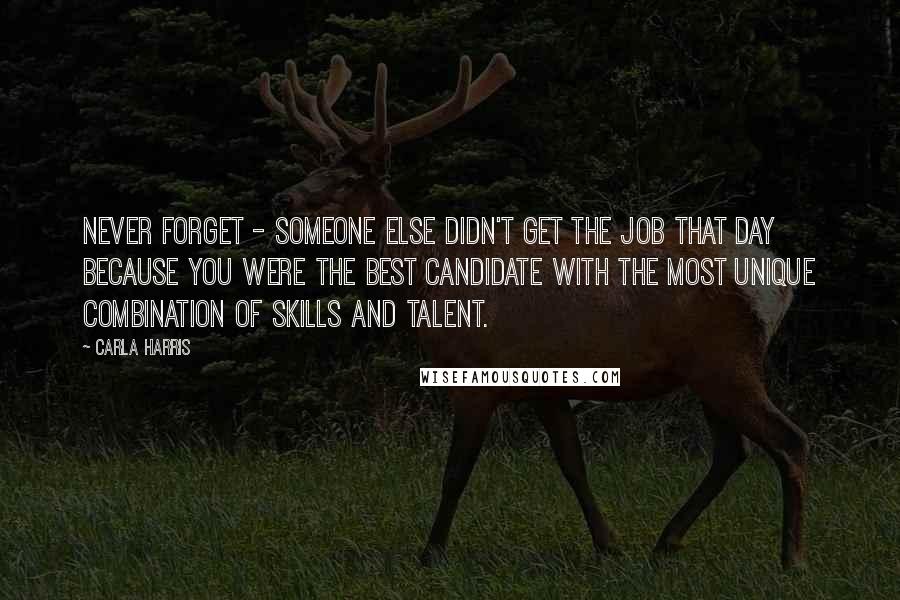 Carla Harris Quotes: Never forget - someone else didn't get the job that day because you were the best candidate with the most unique combination of skills and talent.