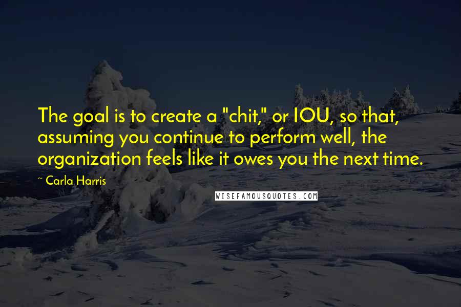 Carla Harris Quotes: The goal is to create a "chit," or IOU, so that, assuming you continue to perform well, the organization feels like it owes you the next time.