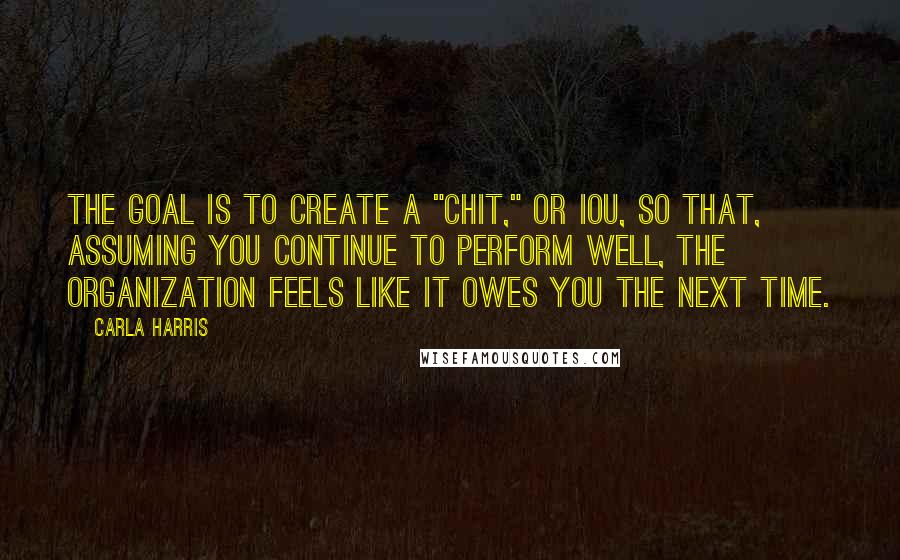 Carla Harris Quotes: The goal is to create a "chit," or IOU, so that, assuming you continue to perform well, the organization feels like it owes you the next time.