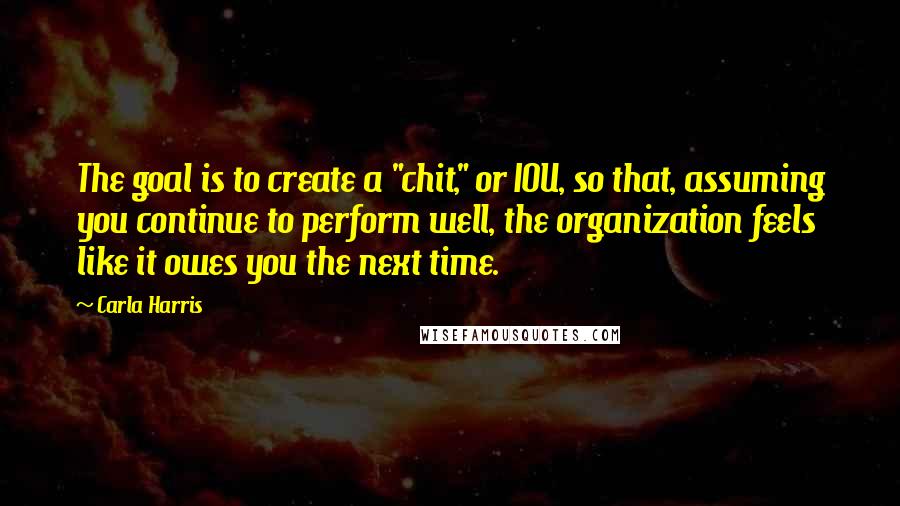 Carla Harris Quotes: The goal is to create a "chit," or IOU, so that, assuming you continue to perform well, the organization feels like it owes you the next time.
