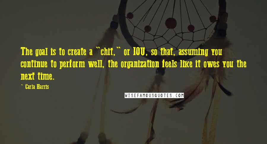 Carla Harris Quotes: The goal is to create a "chit," or IOU, so that, assuming you continue to perform well, the organization feels like it owes you the next time.