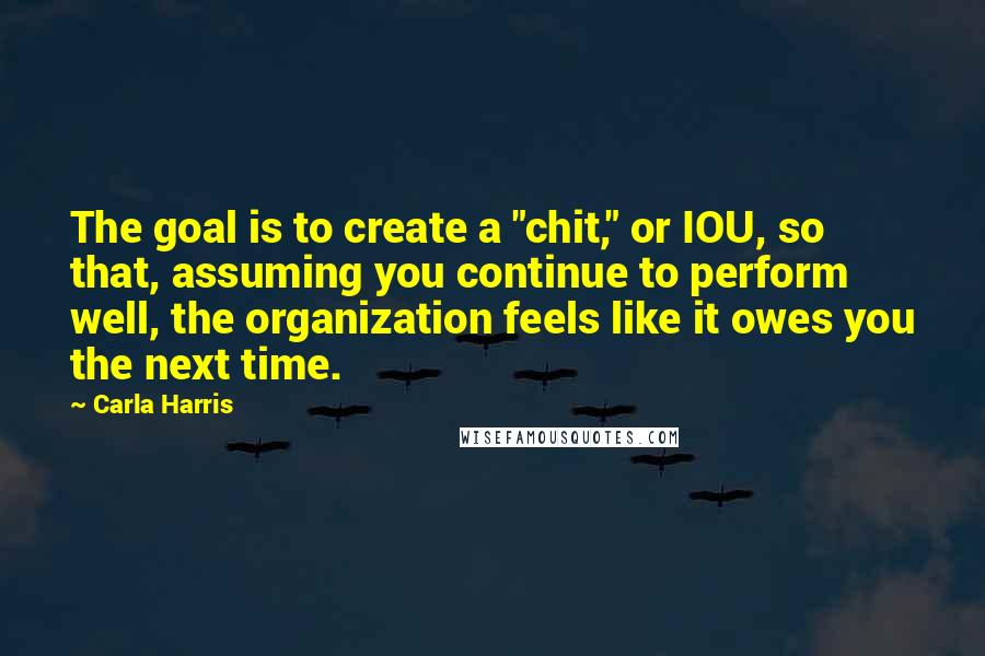 Carla Harris Quotes: The goal is to create a "chit," or IOU, so that, assuming you continue to perform well, the organization feels like it owes you the next time.