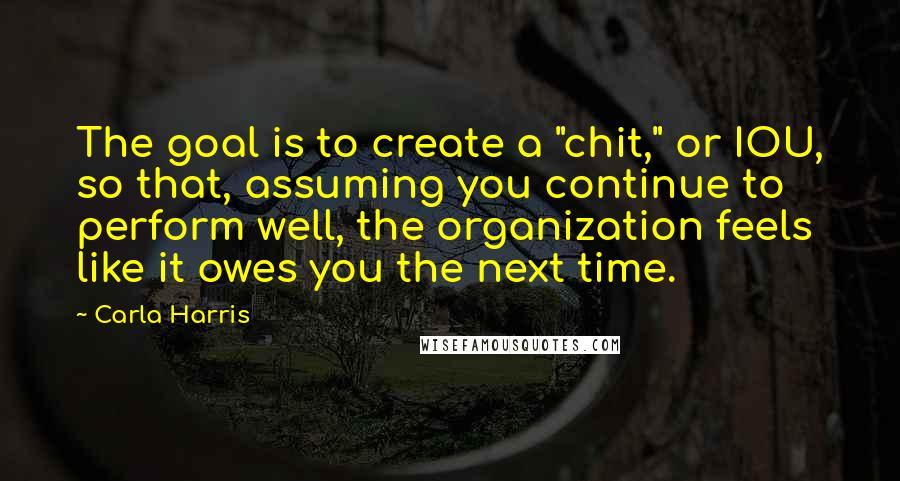 Carla Harris Quotes: The goal is to create a "chit," or IOU, so that, assuming you continue to perform well, the organization feels like it owes you the next time.