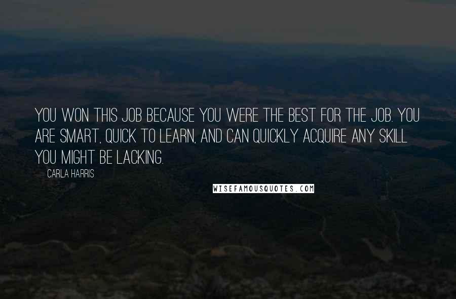 Carla Harris Quotes: You won this job because you were the best for the job. You are smart, quick to learn, and can quickly acquire any skill you might be lacking.