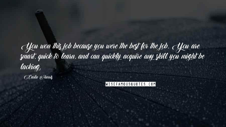Carla Harris Quotes: You won this job because you were the best for the job. You are smart, quick to learn, and can quickly acquire any skill you might be lacking.