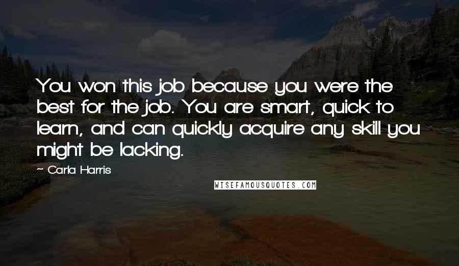 Carla Harris Quotes: You won this job because you were the best for the job. You are smart, quick to learn, and can quickly acquire any skill you might be lacking.