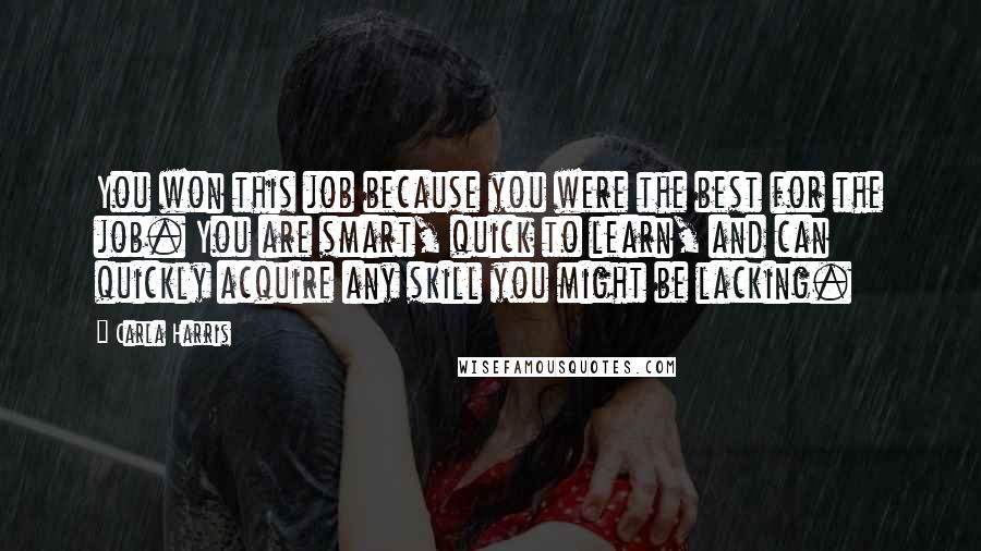 Carla Harris Quotes: You won this job because you were the best for the job. You are smart, quick to learn, and can quickly acquire any skill you might be lacking.