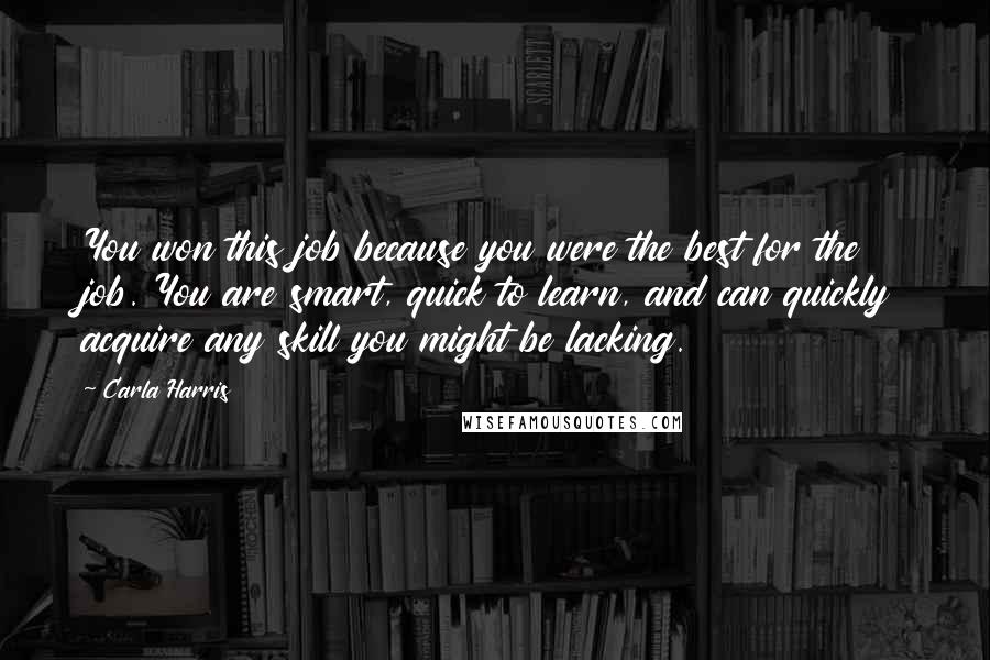 Carla Harris Quotes: You won this job because you were the best for the job. You are smart, quick to learn, and can quickly acquire any skill you might be lacking.