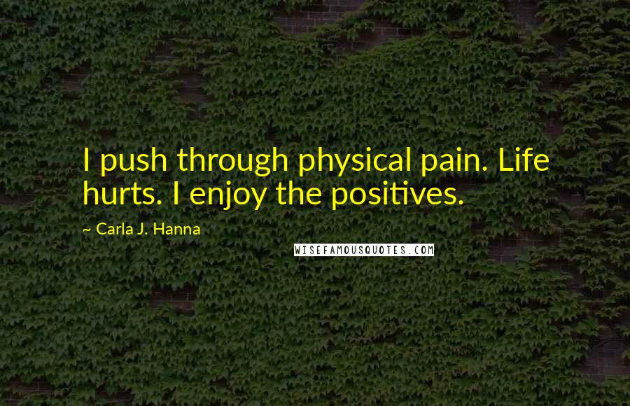 Carla J. Hanna Quotes: I push through physical pain. Life hurts. I enjoy the positives.