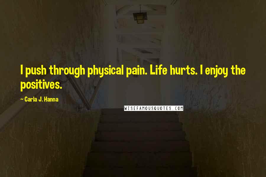 Carla J. Hanna Quotes: I push through physical pain. Life hurts. I enjoy the positives.