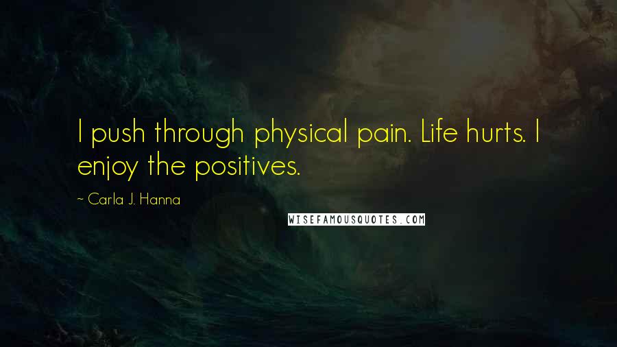 Carla J. Hanna Quotes: I push through physical pain. Life hurts. I enjoy the positives.