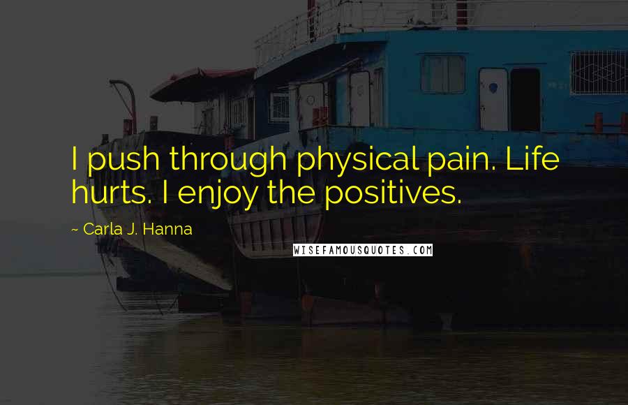 Carla J. Hanna Quotes: I push through physical pain. Life hurts. I enjoy the positives.