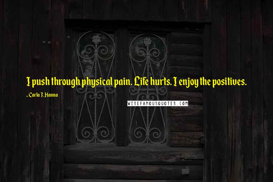 Carla J. Hanna Quotes: I push through physical pain. Life hurts. I enjoy the positives.