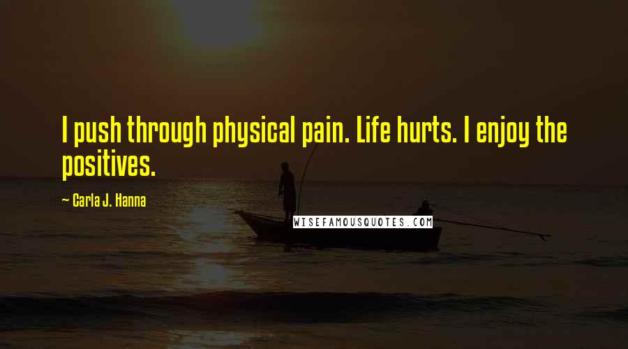 Carla J. Hanna Quotes: I push through physical pain. Life hurts. I enjoy the positives.