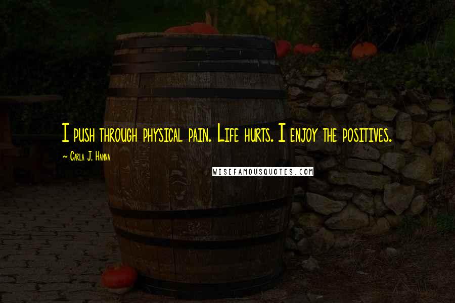 Carla J. Hanna Quotes: I push through physical pain. Life hurts. I enjoy the positives.