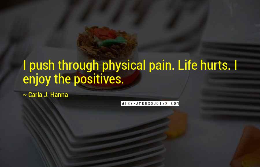 Carla J. Hanna Quotes: I push through physical pain. Life hurts. I enjoy the positives.