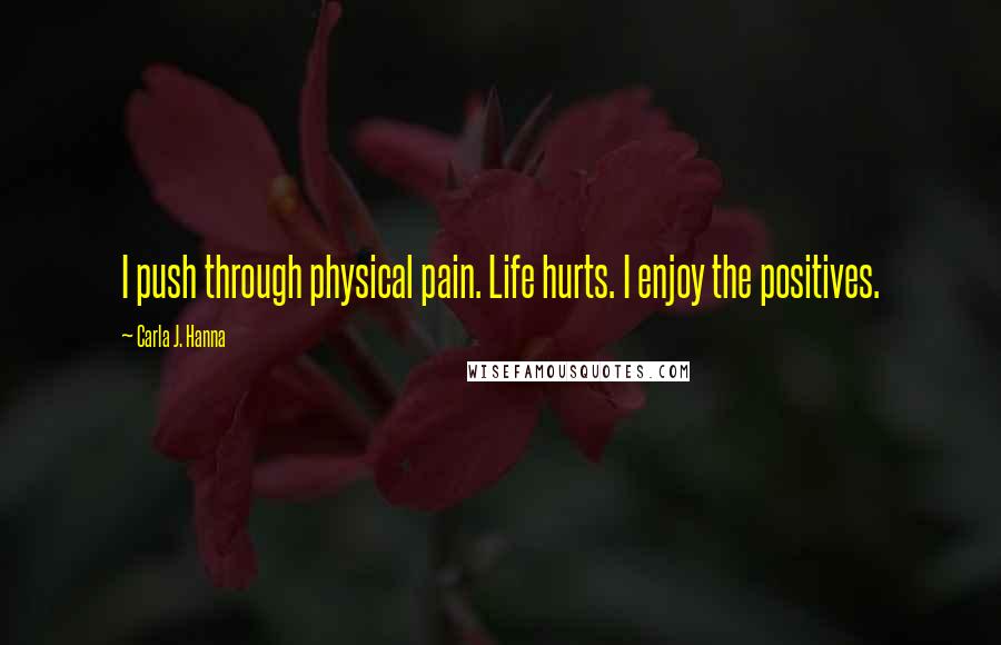 Carla J. Hanna Quotes: I push through physical pain. Life hurts. I enjoy the positives.