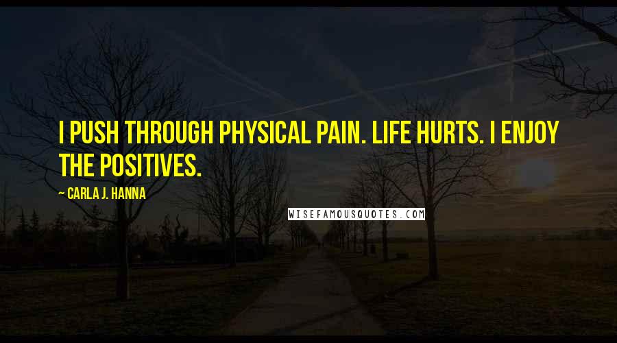 Carla J. Hanna Quotes: I push through physical pain. Life hurts. I enjoy the positives.