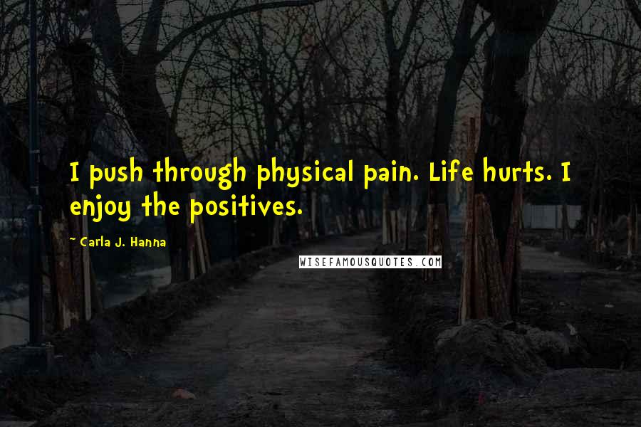 Carla J. Hanna Quotes: I push through physical pain. Life hurts. I enjoy the positives.