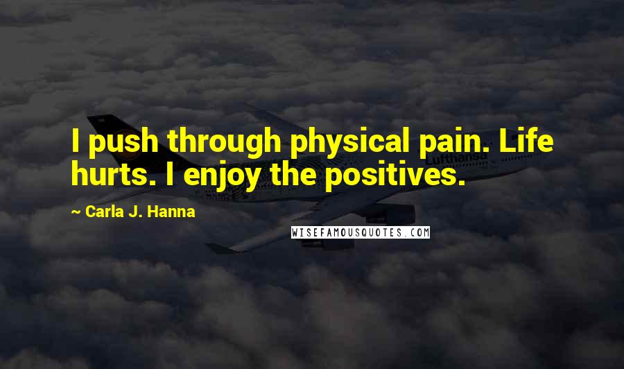 Carla J. Hanna Quotes: I push through physical pain. Life hurts. I enjoy the positives.