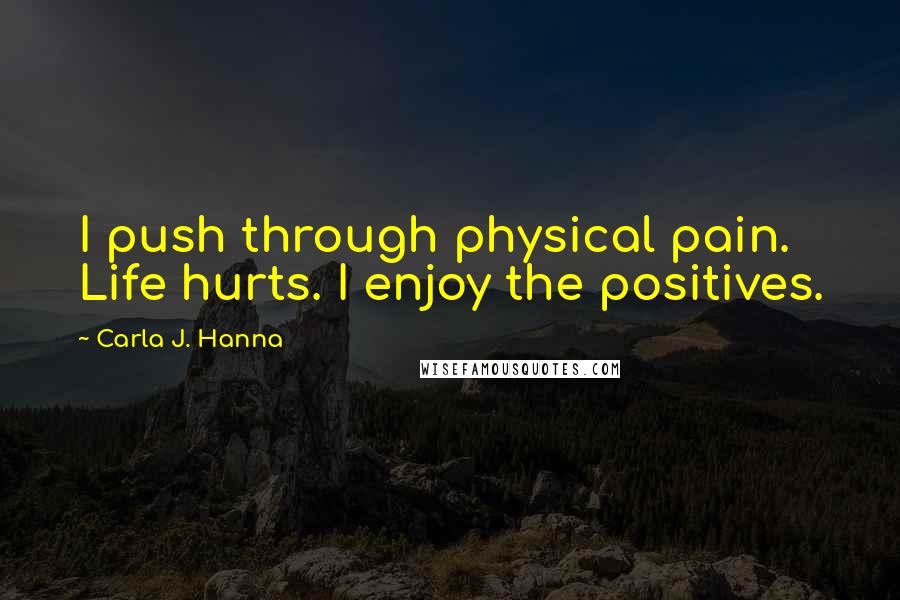 Carla J. Hanna Quotes: I push through physical pain. Life hurts. I enjoy the positives.