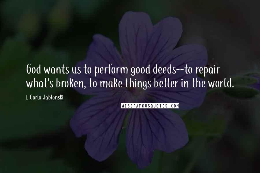 Carla Jablonski Quotes: God wants us to perform good deeds--to repair what's broken, to make things better in the world.