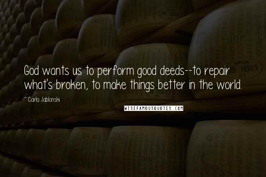 Carla Jablonski Quotes: God wants us to perform good deeds--to repair what's broken, to make things better in the world.