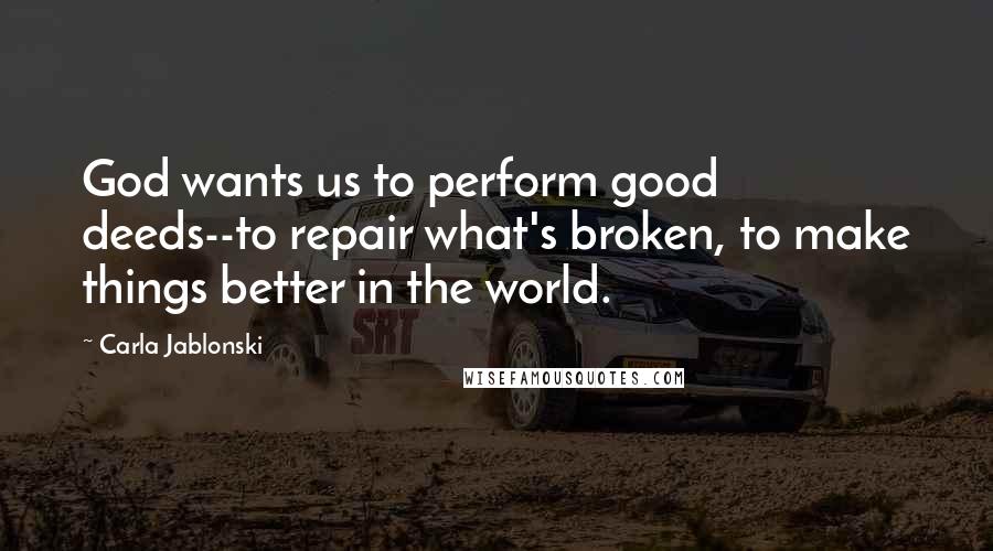 Carla Jablonski Quotes: God wants us to perform good deeds--to repair what's broken, to make things better in the world.