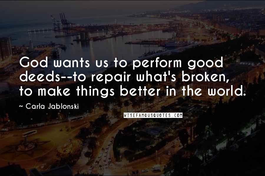 Carla Jablonski Quotes: God wants us to perform good deeds--to repair what's broken, to make things better in the world.